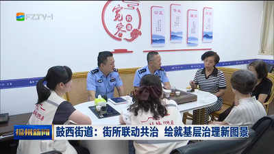 鼓西街道：街所联动共治 绘就基层治理新图景