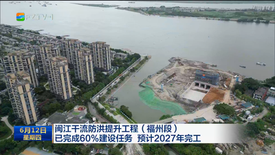 闽江干流防洪提升工程（福州段）已完成60%建设任务 预计2027年完工