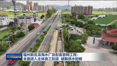 福州新区滨海水厂及配套管网工程：全面进入主体施工阶段 破解供水短板