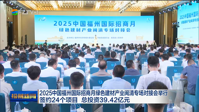2025中国福州国际招商月绿色建材产业闽清专场对接会举行 签约24个项目 总投资39.42亿元
