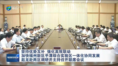 坚持优势互补 强化高效联动 加快福州新区平潭综合实验区一体化协同发展 赵龙赴两区调研并主持召开联席会议