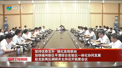 坚持优势互补 强化高效联动 加快福州新区平潭综合实验区一体化协同发展 赵龙赴两区调研并主持召开联席会议