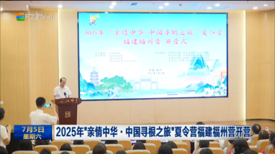 2025年“亲情中华·中国寻根之旅”夏令营福建福州营开营