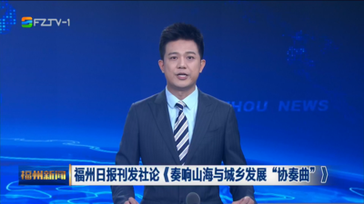 福州日报刊发社论《奏响山海与城乡发展“协奏曲”》
