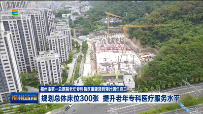 福州市第一总医院老年专科院区重建项目预计明年完工 规划总体床位300张 提升老年专科医疗服务水平