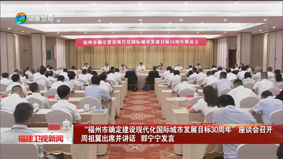“福州市确定建设现代化国际城市发展目标30周年”座谈会召开 周祖翼出席并讲话 郭宁宁发言