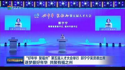“好年华 聚福州”第五届人才大会举行 郭宁宁吴贤德出席 逐梦最好年华 共聚有福之州          