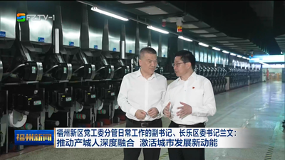 福州新区党工委分管日常工作的副书记、长乐区委书记兰文：推动产城人深度融合 激活城市发展新动能