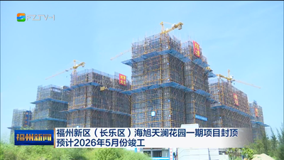 福州新区（长乐区）海旭天澜花园一期项目封顶 预计2026年5月份竣工