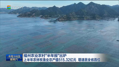 福州农业农村“半年报”出炉 上半年农林牧渔业总产值515.32亿元 增速居全省首位