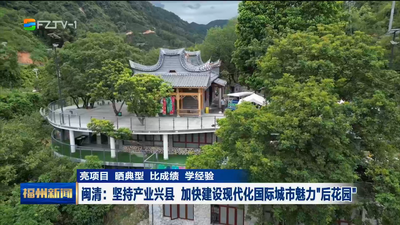 闽清：坚持产业兴县 加快建设现代化国际城市魅力“后花园”