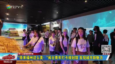 “原来福州这么美！”闽台青年打卡规划馆 发现城市新魅力