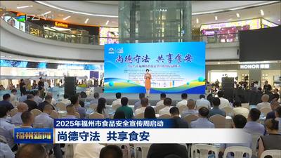 2025年福州市食品安全宣传周启动 尚德守法 共享食安