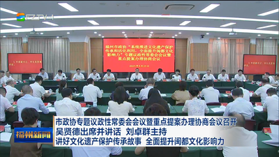 市政協專題議政性常委會會議暨重點提案辦理協商會議召開 吳賢德出席并講話 劉卓群主持 講好文化遺產保護傳承故事 全面提升閩都文化影響力