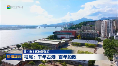 县（市）区长带你游 马尾：千年古港 百年船政 