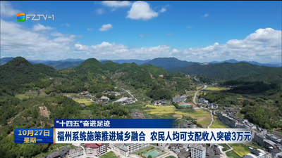 “十四五”奋进足迹 福州系统施策推进城乡融合 农民人均可支配收入突破3万元