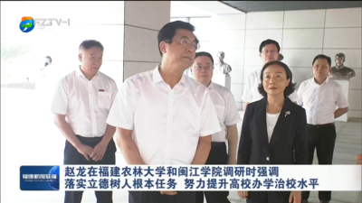 赵龙在福建农林大学和闽江学院调研时强调 落实立德树人根本任务  努力提升高校办学治校水平