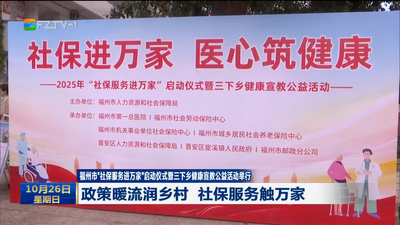 福州市“社保服务进万家”启动仪式暨三下乡健康宣教公益活动举行 政策暖流润乡村 社保服务触万家