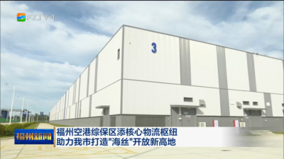 福州空港综保区添核心物流枢纽 助力我市打造“海丝”开放新高地