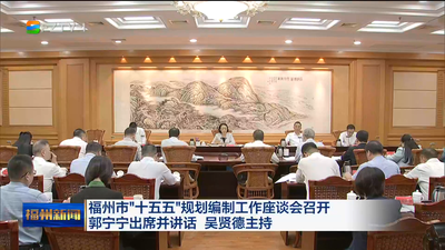 福州市“十五五”规划编制工作座谈会召开 郭宁宁出席并讲话 吴贤德主持 深入学习宣传贯彻党的二十届四中全会精神 高标准高质量高水平编制“十五五”规划