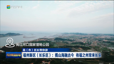 县（市）区长带你游 福州新区（长乐区）：揽山海融古今 有福之州常来长乐