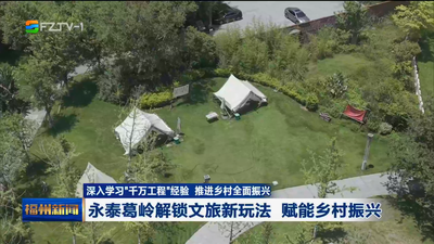 深入学习“千万工程”经验 推进乡村全面振兴 永泰葛岭解锁文旅新玩法 赋能乡村振兴