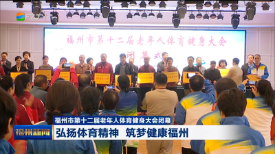 福州市第十二届老年人体育健身大会闭幕 弘扬体育精神 筑梦健康福州