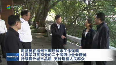 周祖翼在福州市调研城市工作强调 认真学习贯彻党的二十届四中全会精神 持续提升城市品质 更好造福人民群众