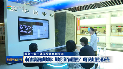 市自然资源和规划局：规划引领“前置服务” 项目选址服务再升级