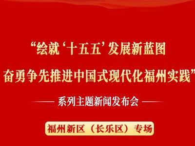 “绘就‘十五五’发展新蓝图奋勇争先推进中国式现代化福州实践”系列主题新闻发布会福州新区（长乐区）专场26日上午召开