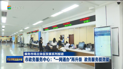 市政务服务中心：“一网通办”再升级 政务服务提效能