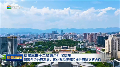福建再推十二条惠台利民措施 涵盖台企台商发展、优化办税服务和推进商贸文旅合作