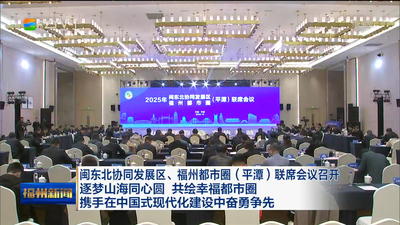 闽东北协同发展区、福州都市圈（平潭）联席会议召开 逐梦山海同心圆 共绘幸福都市圈 携手在中国式现代化建设中奋勇争先
