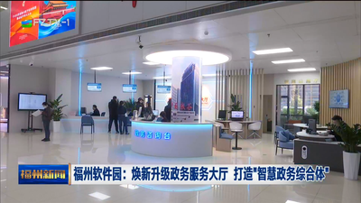 福州软件园：焕新升级政务服务大厅 打造“智慧政务综合体”