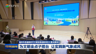 福州市首届新时代文明实践创新项目大赛决赛举行 为文明金点子搭台 让实践新气象成风