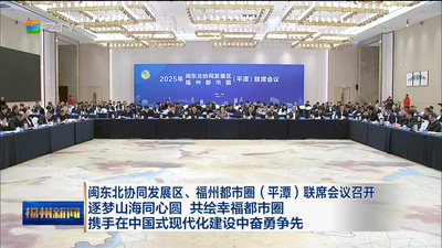 闽东北协同发展区、福州都市圈（平潭）联席会议召开 逐梦山海同心圆 共绘幸福都市圈 携手在中国式现代化建设中奋勇争先
