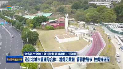 全省首个全地下竖式垃圾转运项目正式运营 连江北城市管理综合体：看得见数据 管得住细节 控得好环保