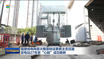 福建省電網(wǎng)首次整裝轉(zhuǎn)運(yùn)更換主變壓器 變電站27年老“心臟”成功換新
