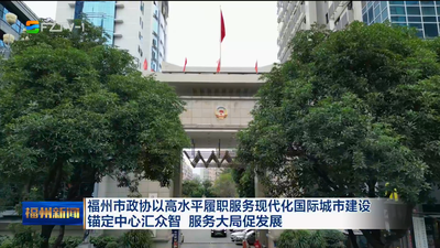 福州市政协以高水平履职服务现代化国际城市建设 锚定中心汇众智 服务大局促发展