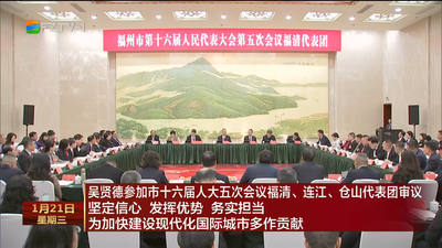 吴贤德参加市十六届人大五次会议福清、连江、仓山代表团审议 坚定信心 发挥优势 务实担当 为加快建设现代化国际城市多作贡献