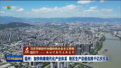 福州：加快构建现代化产业体系 地区生产总值连跨千亿步步高