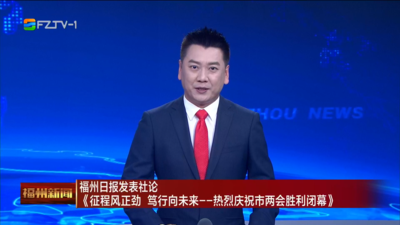 福州日报发表社论《征程风正劲 笃行向未来——热烈庆祝市两会胜利闭幕》