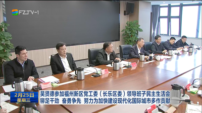 吴贤德参加福州新区党工委（长乐区委）领导班子民主生活会 铆足干劲 奋勇争先 努力为加快建设现代化国际城市多作贡献