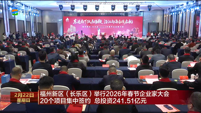 福州新区（长乐区）举行2026年春节企业家大会 20个项目集中签约 总投资241.51亿元