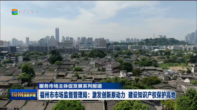 服务市场主体促发展系列报道 福州市市场监督管理局：激发创新原动力 建设知识产权保护高地