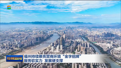 福州持续擦亮营商环境“金字招牌”  服务软实力 发展硬支撑