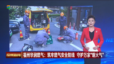 福州华润燃气：筑牢燃气安全防线 守护万家“烟火气”