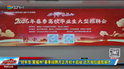 “好年华 聚福州”春季招聘月正月初十启动 近万岗位诚揽英才