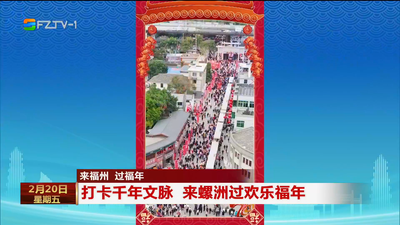 来福州 过福年 打卡千年文脉 来螺洲过欢乐福年