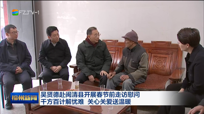 吴贤德赴闽清县开展春节前走访慰问 千方百计解忧难 关心关爱送温暖